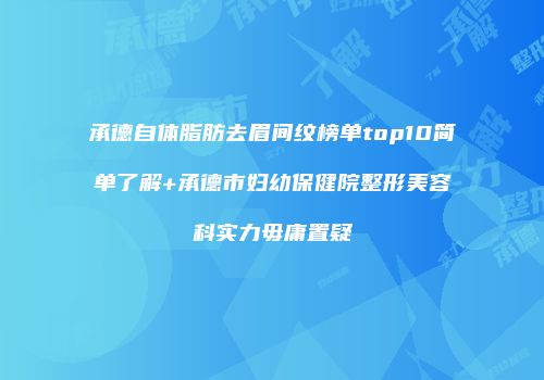 承德自体脂肪去眉间纹榜单top10简单了解+承德市妇幼保健院整形美容科实力毋庸置疑