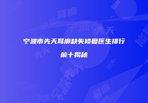宁波市先天耳廓缺失修复医生排行前十揭秘
