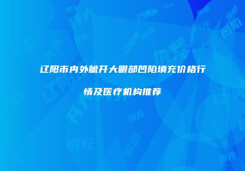 辽阳市内外眦开大眼部凹陷填充价格行情及医疗机构推荐
