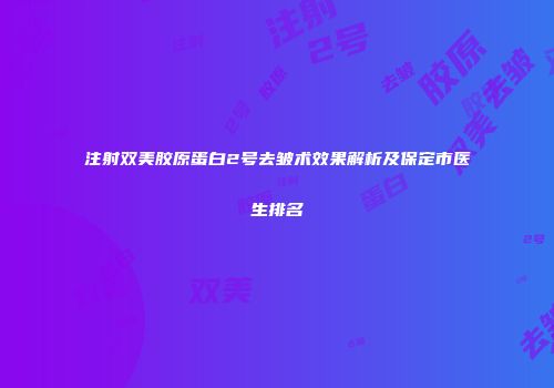 注射双美胶原蛋白2号去皱术效果解析及保定市医生排名