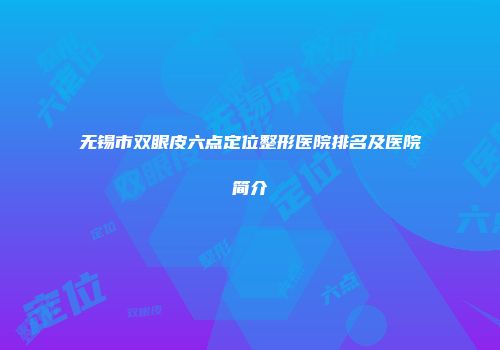 无锡市双眼皮六点定位整形医院排名及医院简介