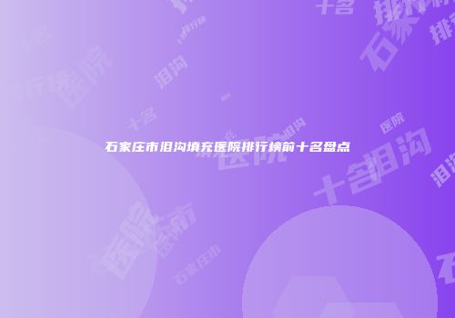 石家庄市泪沟填充医院排行榜前十名盘点