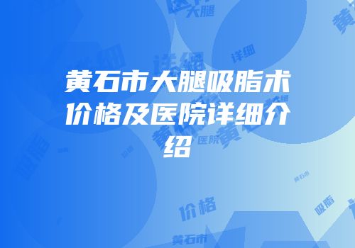 黄石市大腿吸脂术价格及医院详细介绍