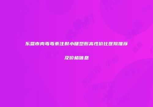 东营市肉毒毒素注射小腿塑形高性价比医院推荐及价格信息