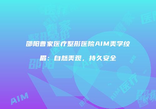 邵阳曹家医疗整形医院AIM美学纹眉：自然美观，持久安全