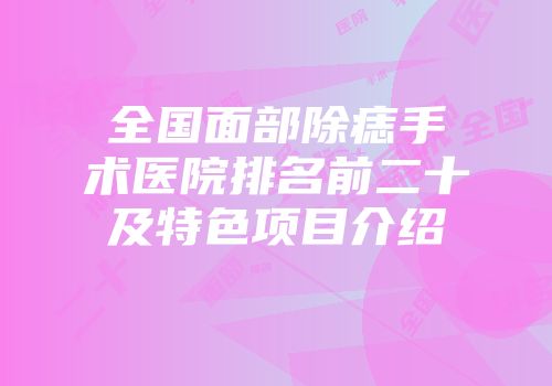 全国面部除痣手术医院排名前二十及特色项目介绍