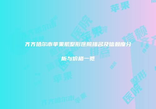 齐齐哈尔市苹果肌整形医院排名及信赖度分析与价格一览