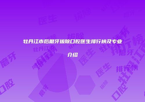 牡丹江市后磨牙拔除口腔医生排行榜及专业介绍