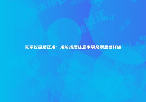 乳晕过深矫正术：术前术后注意事项及禁忌症详述