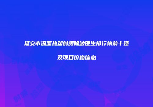延安市深蓝热塑射频除皱医生排行榜前十强及项目价格信息