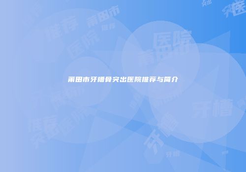 莆田市牙槽骨突出医院推荐与简介
