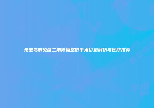 秦皇岛市兔唇二期修复整形手术价格解析与医院推荐