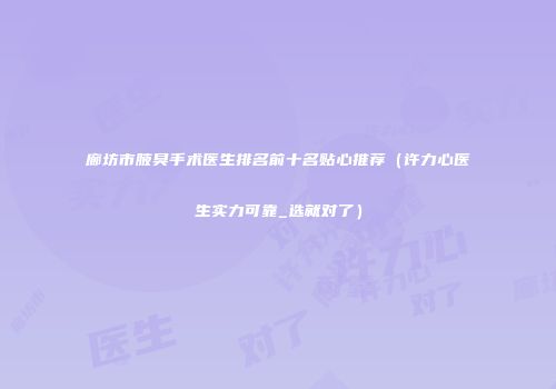 廊坊市腋臭手术医生排名前十名贴心推荐（许力心医生实力可靠_选就对了）