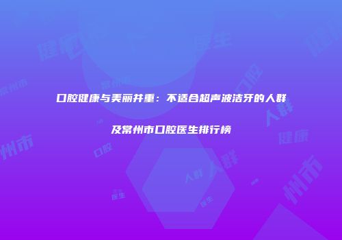 口腔健康与美丽并重：不适合超声波洁牙的人群及常州市口腔医生排行榜