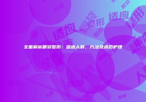 全面解析眼袋整形：适应人群、方法及术后护理