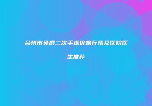 台州市兔唇二次手术价格行情及医院医生推荐