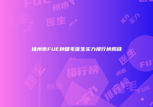 扬州市FUE种睫毛医生实力排行榜揭晓