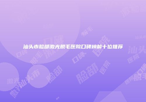 汕头市脸部激光脱毛医院口碑榜前十位推荐
