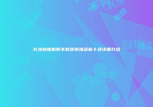 长沙自体脂肪丰臀医院排名前十及详细介绍