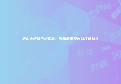 唐山去痘印价格揭秘：影响因素及自然疗法补充