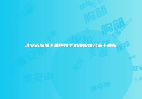 淮安市胸部下垂提拉手术医院排名前十解析