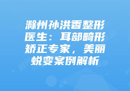 滁州孙洪香整形医生：耳部畸形矫正专家，美丽蜕变案例解析