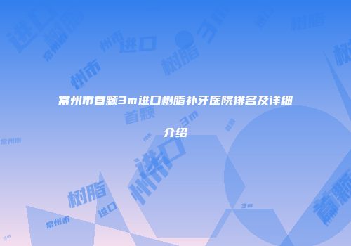 常州市首颗3m进口树脂补牙医院排名及详细介绍