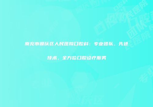 南充市顺庆区人民医院口腔科：专业团队、先进技术，全方位口腔诊疗服务