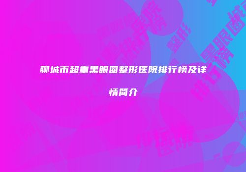 聊城市超重黑眼圈整形医院排行榜及详情简介