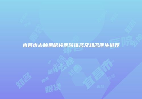 宜昌市去除黑眼袋医院排名及知名医生推荐