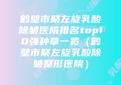 鹤壁市聚左旋乳酸除皱医院排名top10强种草一览（鹤壁市聚左旋乳酸除皱整形医院）
