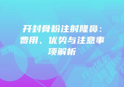 开封骨粉注射隆鼻：费用、优势与注意事项解析