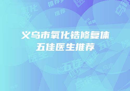 义乌市氧化锆修复体五佳医生推荐