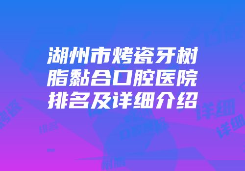 湖州市烤瓷牙树脂黏合口腔医院排名及详细介绍
