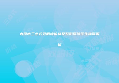 太原市三点式双眼皮价格及整形医院医生推荐解析