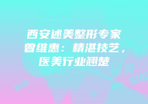 西安述美整形专家曾维惠：精湛技艺，医美行业翘楚