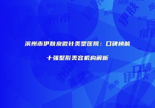 滨州市伊肤泉微针美塑医院：口碑榜前十强整形美容机构解析