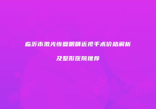 临沂市激光恢复眼睛近视手术价格解析及整形医院推荐