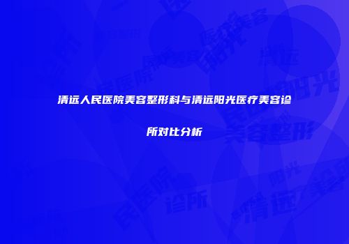 清远人民医院美容整形科与清远阳光医疗美容诊所对比分析