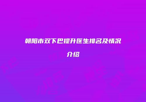 朝阳市双下巴提升医生排名及情况介绍