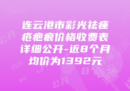 连云港市彩光祛痤疮疤痕价格收费表详细公开-近8个月均价为1392元