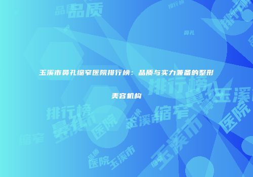 玉溪市鼻孔缩窄医院排行榜：品质与实力兼备的整形美容机构