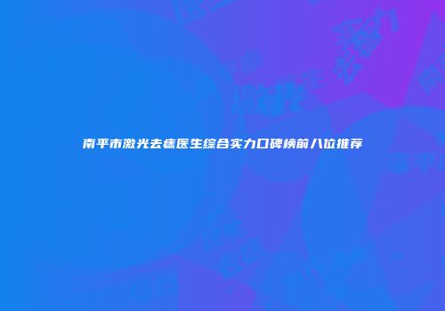 南平市激光去痣医生综合实力口碑榜前八位推荐