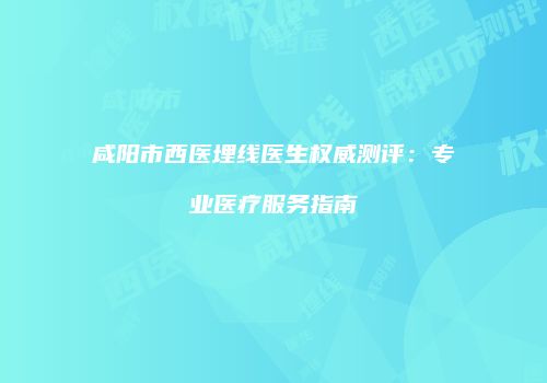 咸阳市西医埋线医生权威测评：专业医疗服务指南
