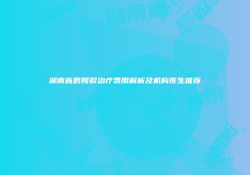 湖南省唇腭裂治疗费用解析及机构医生推荐