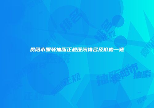 贵阳市眼袋抽脂正规医院排名及价格一览