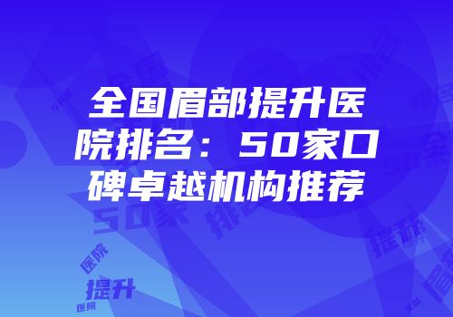 全国眉部提升医院排名：50家口碑卓越机构推荐