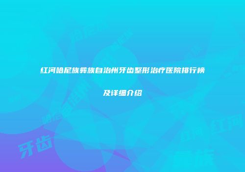 红河哈尼族彝族自治州牙齿整形治疗医院排行榜及详细介绍