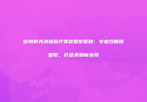 徐州时光洪扬医疗美容整形医院：专业双眼皮整形，打造美丽新选择
