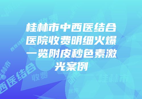 桂林市中西医结合医院收费明细火爆一览附皮秒色素激光案例